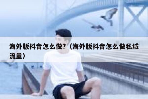 海外版抖音怎么做?（海外版抖音怎么做私域流量） 第1张