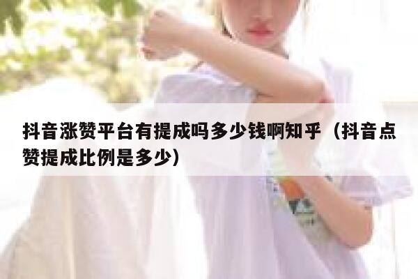 抖音涨赞平台有提成吗多少钱啊知乎（抖音点赞提成比例是多少） 第1张