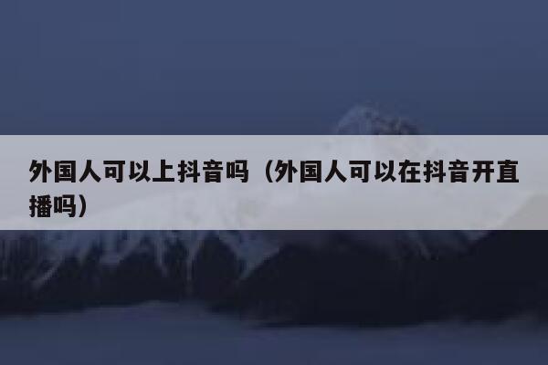 外国人可以上抖音吗（外国人可以在抖音开直播吗） 第1张