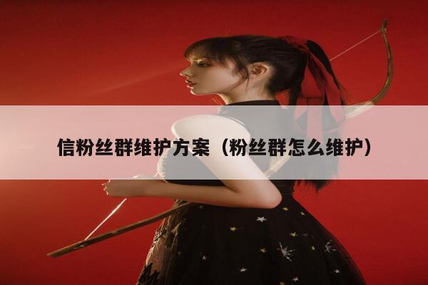 信粉丝群维护方案（粉丝群怎么维护） 第1张
