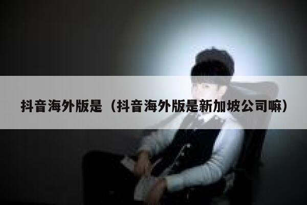 抖音海外版是（抖音海外版是新加坡公司嘛） 第1张