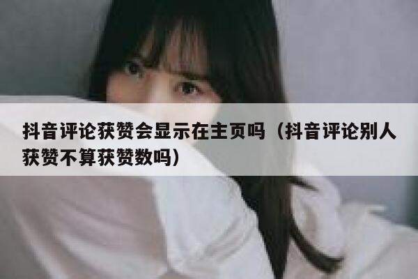 抖音评论获赞会显示在主页吗（抖音评论别人获赞不算获赞数吗） 第1张