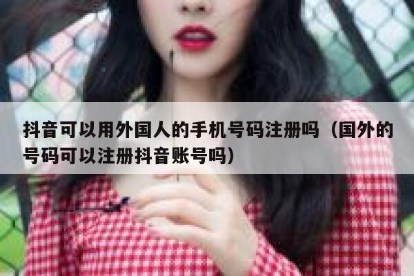 抖音可以用外国人的手机号码注册吗（国外的号码可以注册抖音账号吗） 第1张