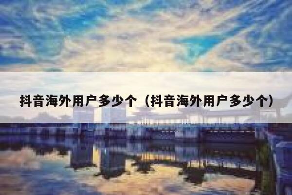 抖音海外用户多少个（抖音海外用户多少个） 第1张