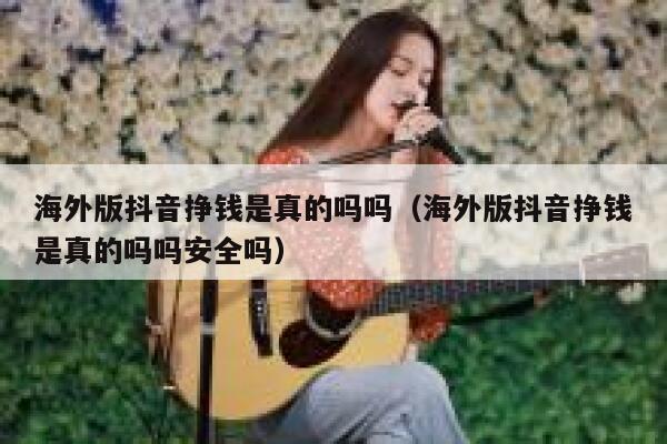 海外版抖音挣钱是真的吗吗(海外版抖音挣钱是真的吗吗安全吗) 第1张 海外版抖音挣钱是真的吗吗(海外版抖音挣钱是真的吗吗安全吗) 第1张