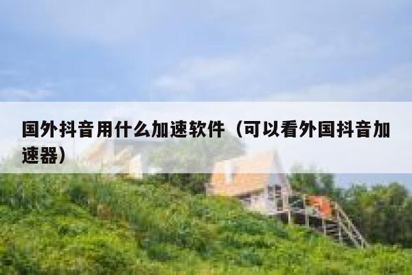 国外抖音用什么加速软件（可以看外国抖音加速器） 第1张