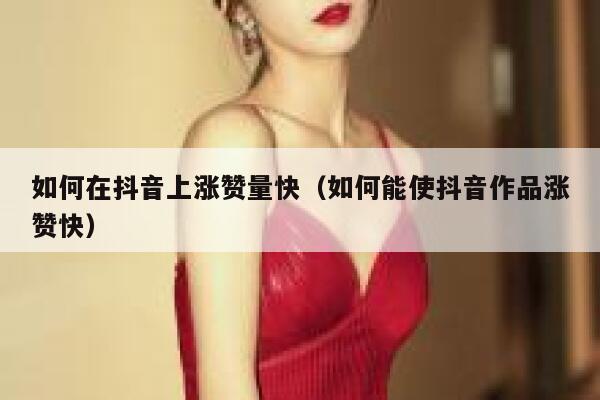 如何在抖音上涨赞量快（如何能使抖音作品涨赞快） 第1张