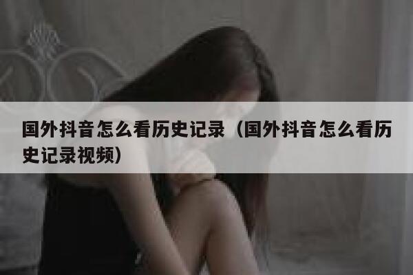 国外抖音怎么看历史记录（国外抖音怎么看历史记录视频） 第1张