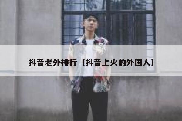 抖音老外排行（抖音上火的外国人） 第1张