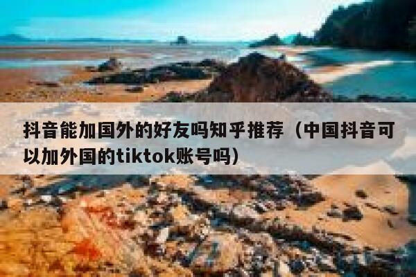 抖音能加国外的好友吗知乎推荐（中国抖音可以加外国的tiktok账号吗） 第1张