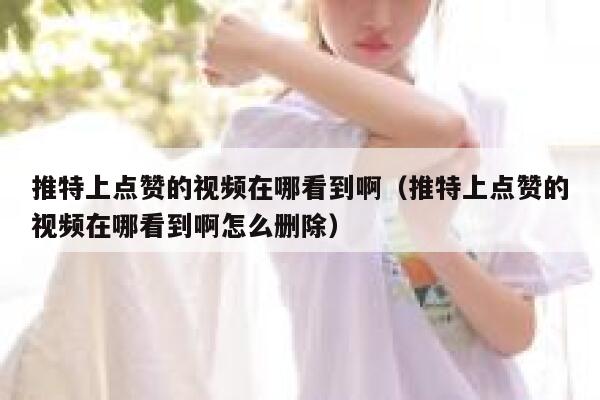 推特上点赞的视频在哪看到啊（推特上点赞的视频在哪看到啊怎么删除） 第1张