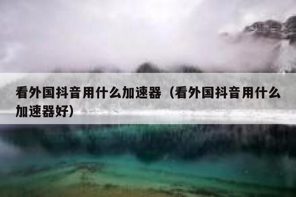 看外国抖音用什么加速器（看外国抖音用什么加速器好） 第1张