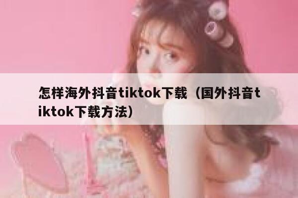 怎样海外抖音tiktok下载（国外抖音tiktok下载方法） 第1张