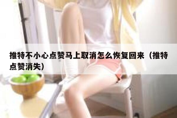 推特不小心点赞马上取消怎么恢复回来（推特点赞消失） 第1张