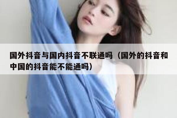 国外抖音与国内抖音不联通吗（国外的抖音和中国的抖音能不能通吗） 第1张