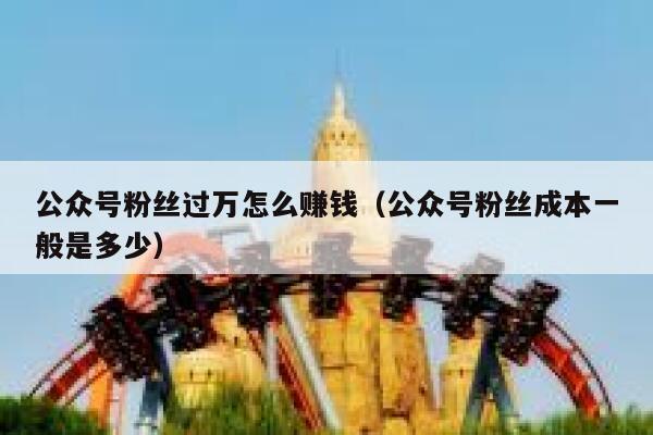 公众号粉丝过万怎么赚钱(公众号粉丝成本一般是多少) 第1张 公众号粉丝过万怎么赚钱(公众号粉丝成本一般是多少) 第1张