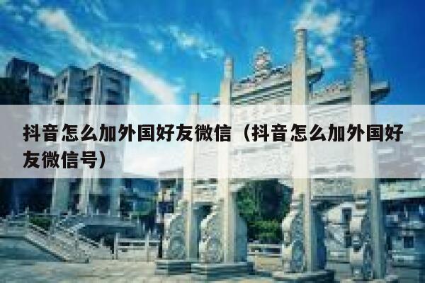 抖音怎么加外国好友微信（抖音怎么加外国好友微信号） 第1张