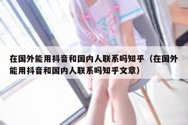 在国外能用抖音和国内人联系吗知乎（在国外能用抖音和国内人联系吗知乎文章） 第1张