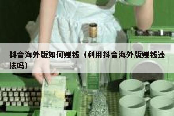 抖音海外版如何赚钱（利用抖音海外版赚钱违法吗） 第1张