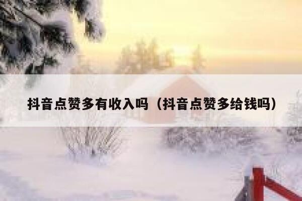 抖音点赞多有收入吗（抖音点赞多给钱吗） 第1张