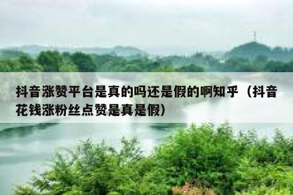 抖音涨赞平台是真的吗还是假的啊知乎（抖音花钱涨粉丝点赞是真是假） 第1张
