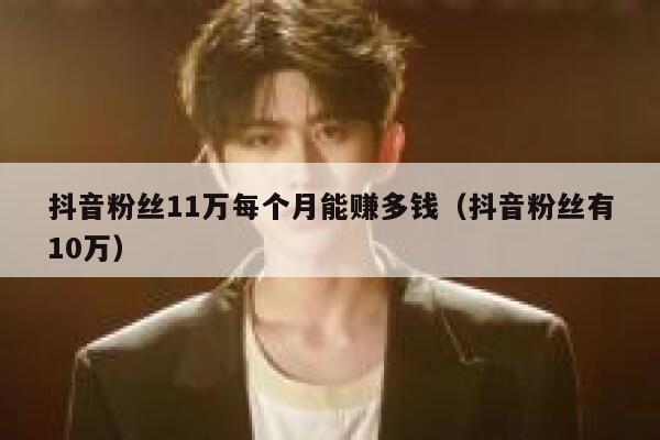 抖音粉丝11万每个月能赚多钱（抖音粉丝有10万） 第1张