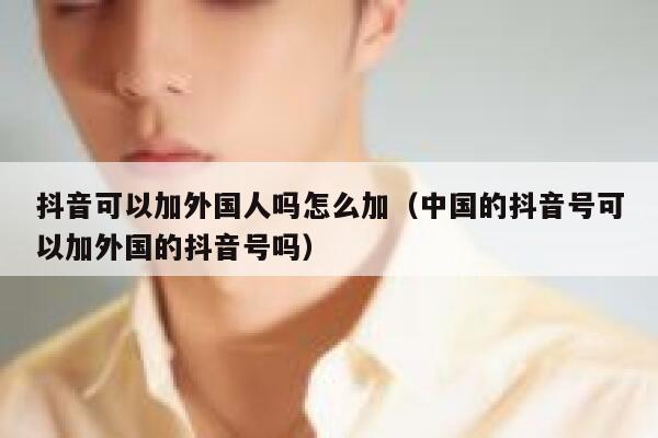 抖音可以加外国人吗怎么加(中国的抖音号可以加外国的抖音号吗) 第1张 抖音可以加外国人吗怎么加(中国的抖音号可以加外国的抖音号吗) 第1张