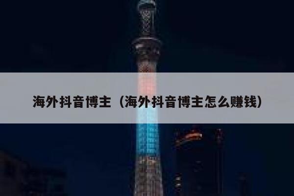 海外抖音博主（海外抖音博主怎么赚钱） 第1张
