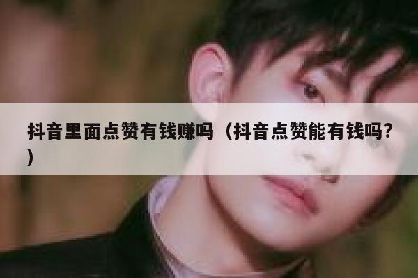 抖音里面点赞有钱赚吗（抖音点赞能有钱吗?） 第1张