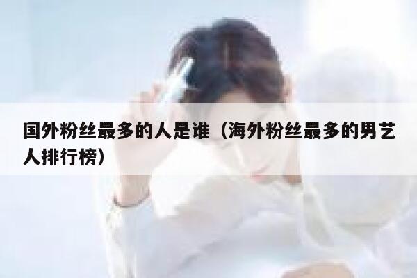 国外粉丝最多的人是谁（海外粉丝最多的男艺人排行榜） 第1张