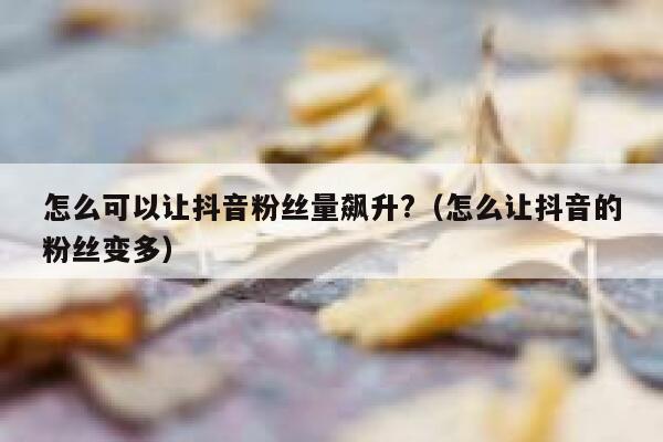 怎么可以让抖音粉丝量飙升?（怎么让抖音的粉丝变多） 第1张
