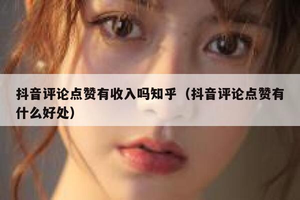 抖音评论点赞有收入吗知乎（抖音评论点赞有什么好处） 第1张
