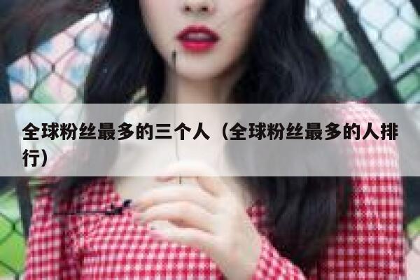 全球粉丝最多的三个人（全球粉丝最多的人排行） 第1张