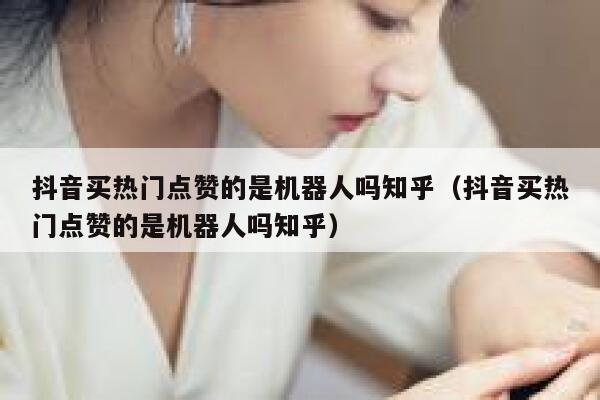 抖音买热门点赞的是机器人吗知乎（抖音买热门点赞的是机器人吗知乎） 第1张