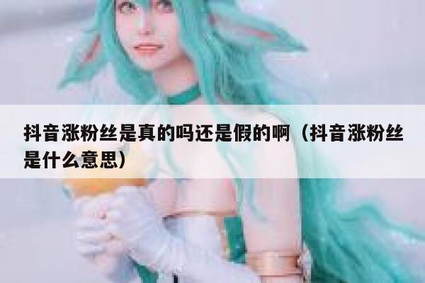 抖音涨粉丝是真的吗还是假的啊（抖音涨粉丝是什么意思） 第1张