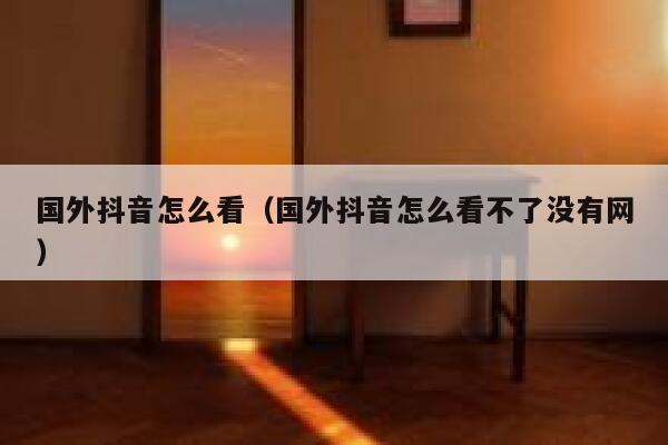 国外抖音怎么看（国外抖音怎么看不了没有网） 第1张