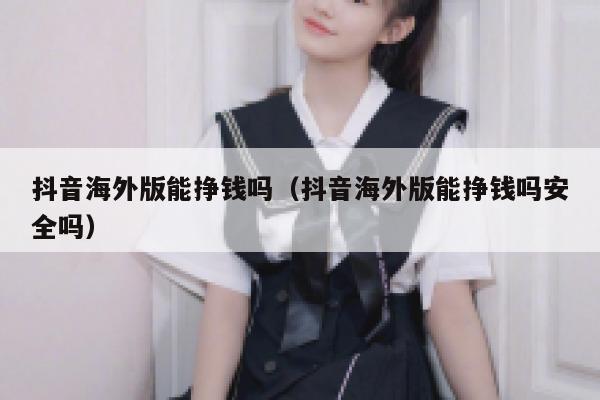 抖音海外版能挣钱吗（抖音海外版能挣钱吗安全吗） 第1张