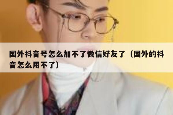 国外抖音号怎么加不了微信好友了(国外的抖音怎么用不了) 第1张 国外抖音号怎么加不了微信好友了(国外的抖音怎么用不了) 第1张