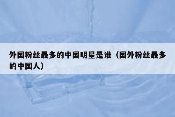 外国粉丝最多的中国明星是谁（国外粉丝最多的中国人） 第1张