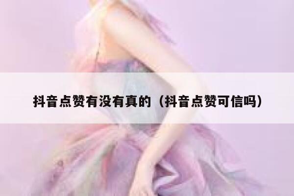 抖音点赞有没有真的（抖音点赞可信吗） 第1张