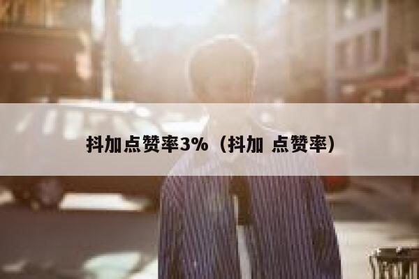 抖加点赞率3%（抖加 点赞率） 第1张