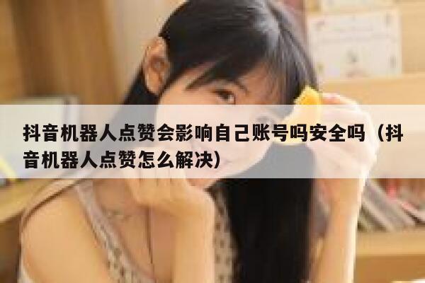 抖音机器人点赞会影响自己账号吗安全吗（抖音机器人点赞怎么解决） 第1张