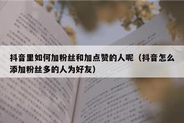 抖音里如何加粉丝和加点赞的人呢(抖音怎么添加粉丝多的人为好友) 第1张 抖音里如何加粉丝和加点赞的人呢(抖音怎么添加粉丝多的人为好友) 第1张