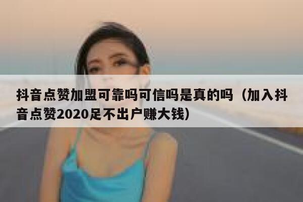 抖音点赞加盟可靠吗可信吗是真的吗（加入抖音点赞2020足不出户赚大钱） 第1张