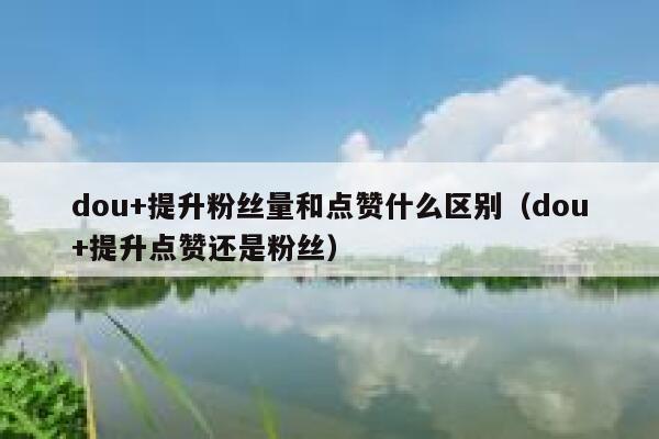 dou+提升粉丝量和点赞什么区别（dou+提升点赞还是粉丝） 第1张