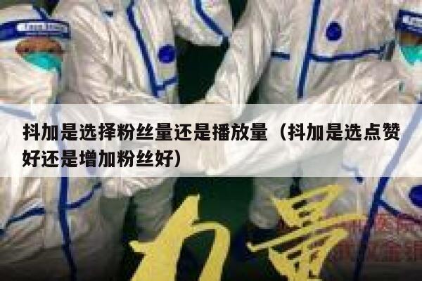 抖加是选择粉丝量还是播放量（抖加是选点赞好还是增加粉丝好） 第1张