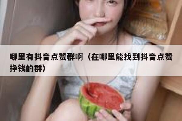 哪里有抖音点赞群啊（在哪里能找到抖音点赞挣钱的群） 第1张