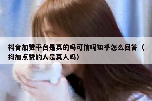 抖音加赞平台是真的吗可信吗知乎怎么回答（抖加点赞的人是真人吗） 第1张