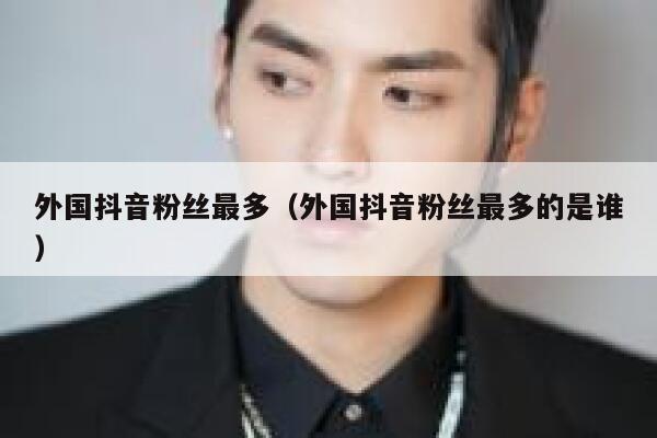 外国抖音粉丝最多（外国抖音粉丝最多的是谁） 第1张