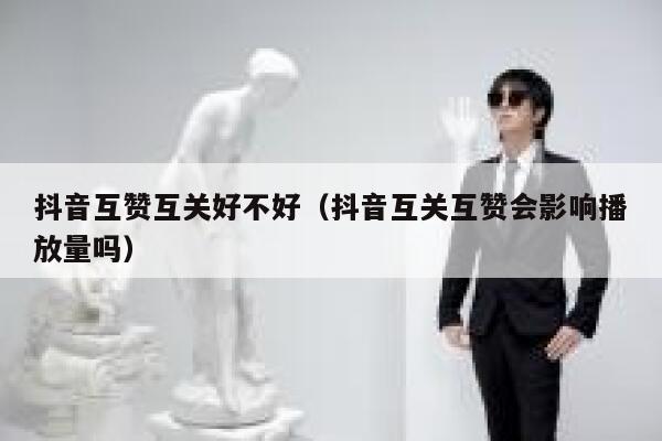 抖音互赞互关好不好（抖音互关互赞会影响播放量吗） 第1张
